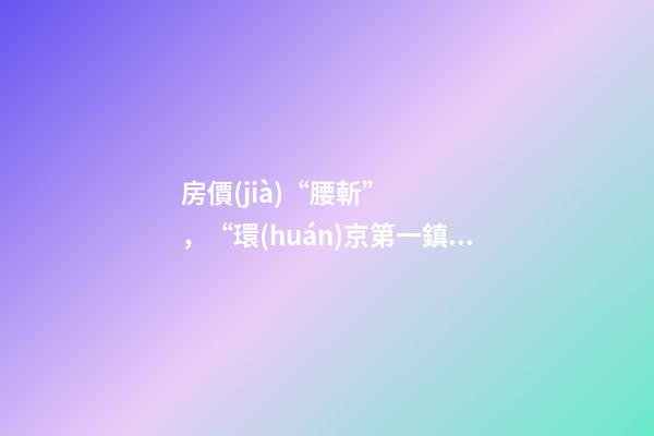 房價(jià)“腰斬”，“環(huán)京第一鎮(zhèn)”為何樓市神話破滅？